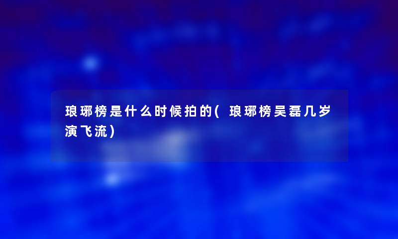 琅琊榜是什么时候拍的(琅琊榜吴磊几岁演飞流)