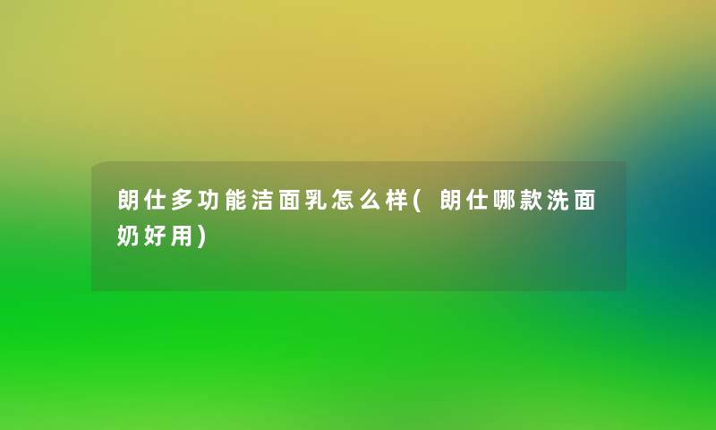 朗仕多功能洁面乳怎么样(朗仕哪款洗面奶好用) 朗仕多功能洁面乳怎么样(朗仕哪款洗面奶好用)