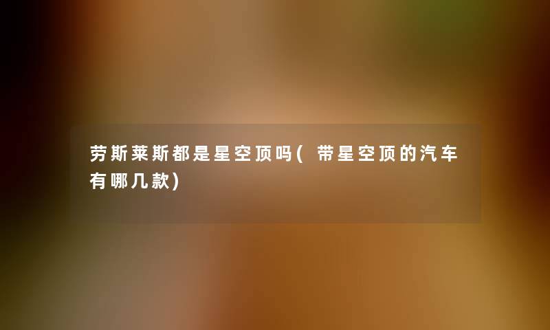 劳斯莱斯都是星空顶吗(带星空顶的汽车有哪几款)