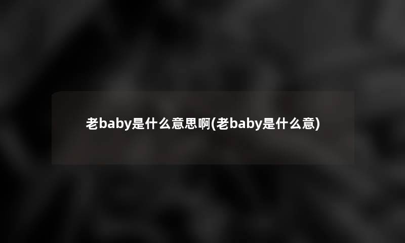 老baby是什么意思啊(老baby是什么意)