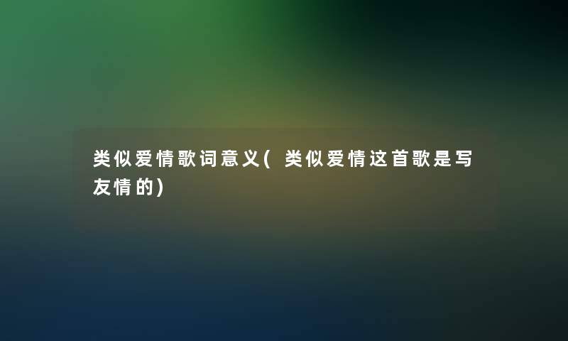 类似爱情歌词意义(类似爱情这首歌是写友情的)