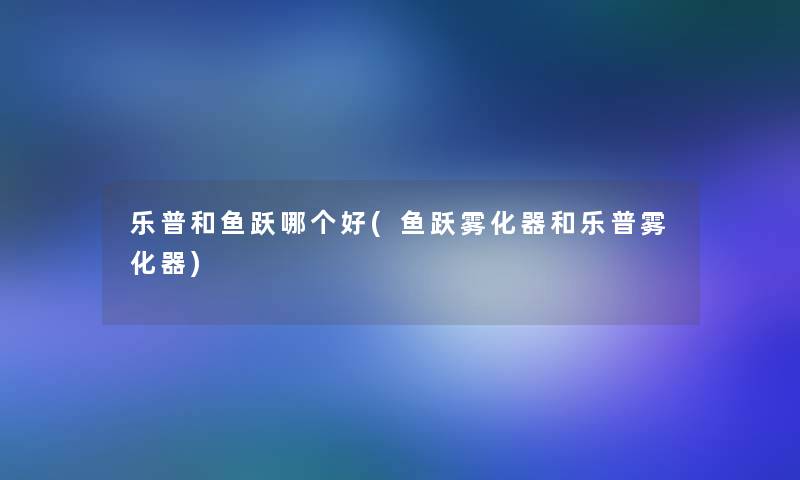 乐普和鱼跃哪个好(鱼跃雾化器和乐普雾化器)