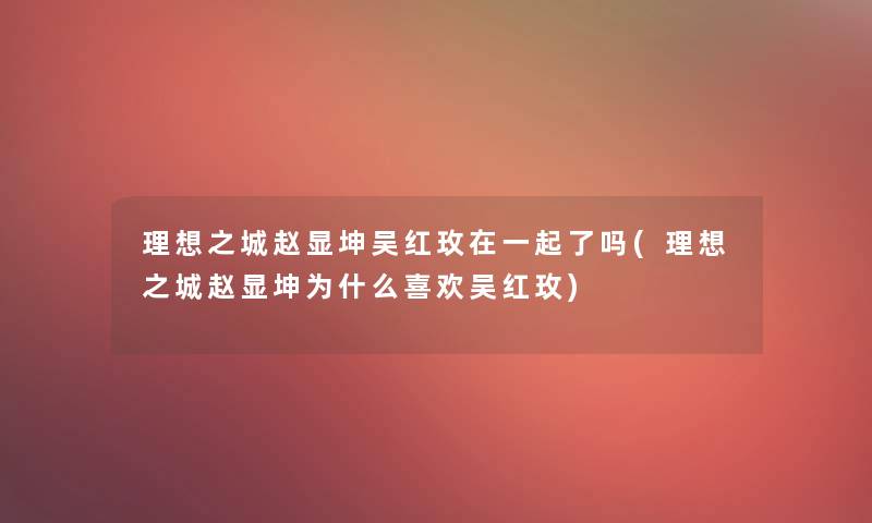 理想之城赵显坤吴红玫在一起了吗(理想之城赵显坤为什么喜欢吴红玫) 理想之城赵显坤吴红玫在一起了吗(理想之城赵显坤为什么喜欢吴红玫)