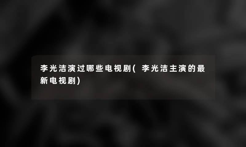 李光洁演过哪些电视剧(李光洁主演的新电视剧) 李光洁演过哪些电视剧(李光洁主演的新电视剧)