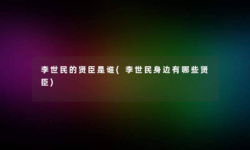 李世民的贤臣是谁(李世民身边有哪些贤臣)