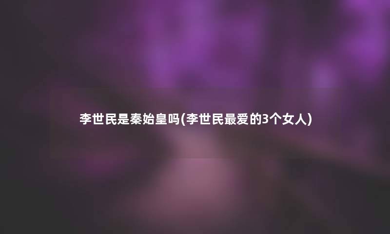 李世民是秦始皇吗(李世民爱的3个女人) 李世民是秦始皇吗(李世民爱的3个女人)