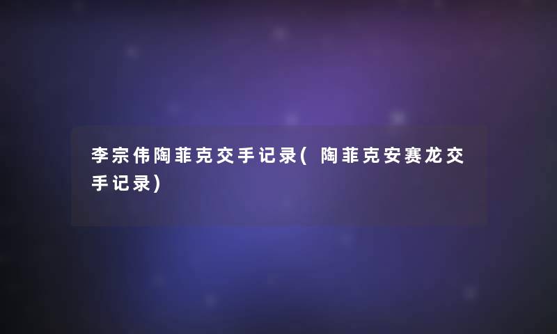 李宗伟陶菲克交手记录(陶菲克安赛龙交手记录) 李宗伟陶菲克交手记录(陶菲克安赛龙交手记录)