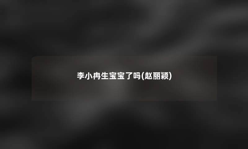 李小冉生宝宝了吗(赵丽颖)
