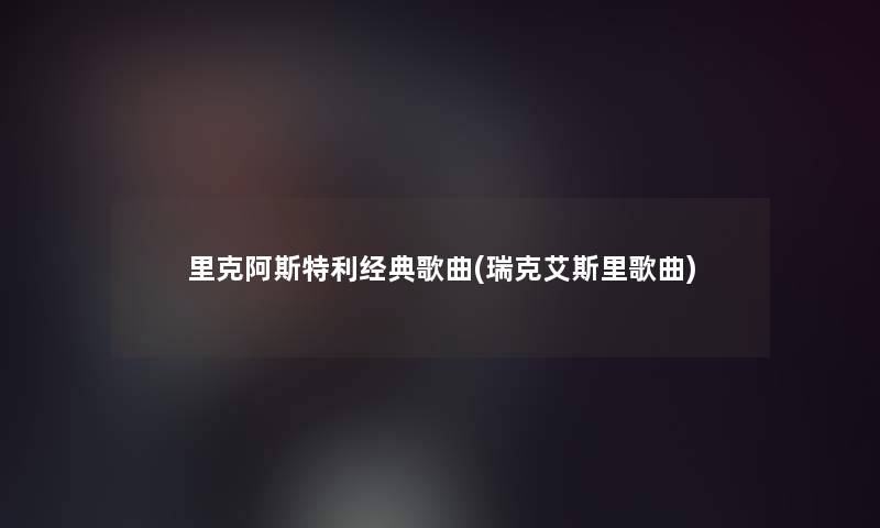 里克阿斯特利经典歌曲(瑞克艾斯里歌曲)