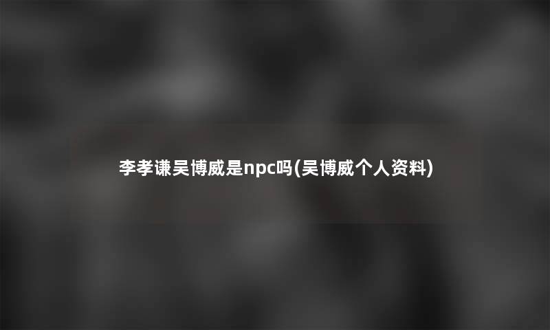 李孝谦吴博威是npc吗(吴博威个人资料)