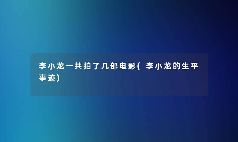 李小龙一共拍了几部电影(李小龙的生平事迹) 李小龙一共拍了几部电影(李小龙的生平事迹)