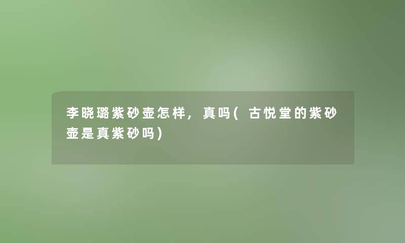 李晓璐紫砂壶怎样,真吗(古悦堂的紫砂壶是真紫砂吗) 李晓璐紫砂壶怎样,真吗(古悦堂的紫砂壶是真紫砂吗)