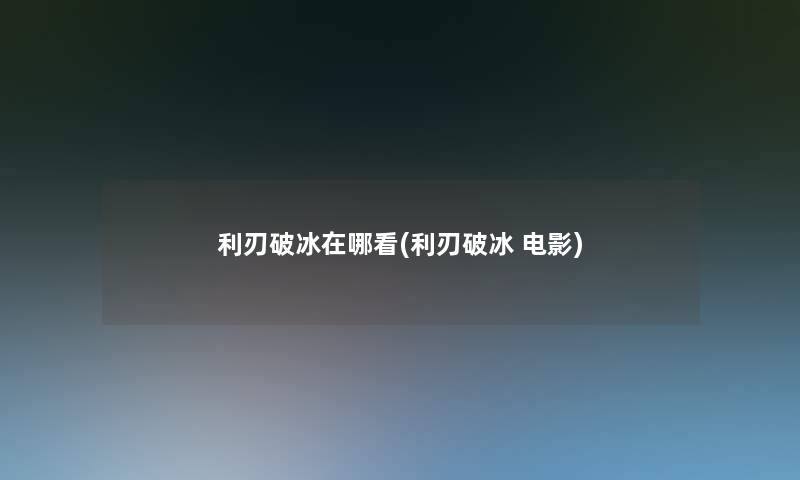 利刃破冰在哪看(利刃破冰 电影) 利刃破冰在哪看(利刃破冰 电影)