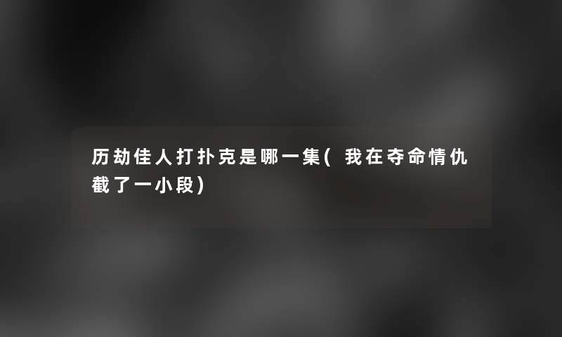 历劫佳人打扑克是哪一集(我在夺命情仇截了一小段) 历劫佳人打扑克是哪一集(我在夺命情仇截了一小段)