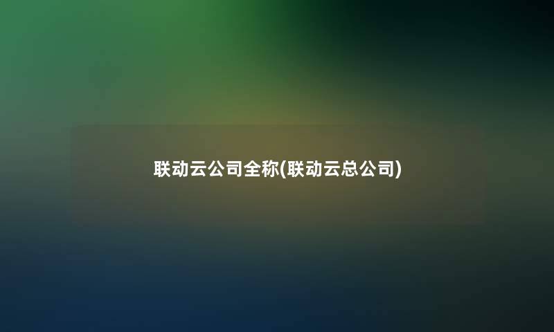 联动云公司全称(联动云总公司) 联动云公司全称(联动云总公司)