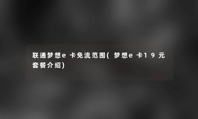 联通梦想e卡免流范围(梦想e卡19元套餐介绍) 联通梦想e卡免流范围(梦想e卡19元套餐介绍)
