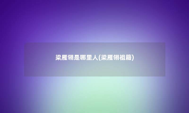 梁雁翎是哪里人(梁雁翎祖籍)