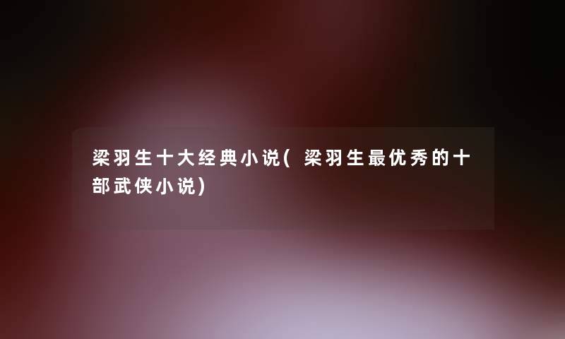 梁羽生一些经典小说(梁羽生优秀的十部武侠小说) 梁羽生一些经典小说(梁羽生优秀的十部武侠小说)