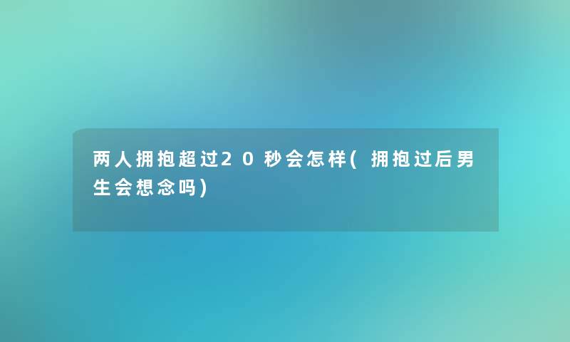 两人拥抱超过20秒会怎样(拥抱过后男生会想念吗) 两人拥抱超过20秒会怎样(拥抱过后男生会想念吗)