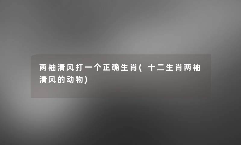 两袖清风打一个正确生肖(十二生肖两袖清风的动物) 两袖清风打一个正确生肖(十二生肖两袖清风的动物)