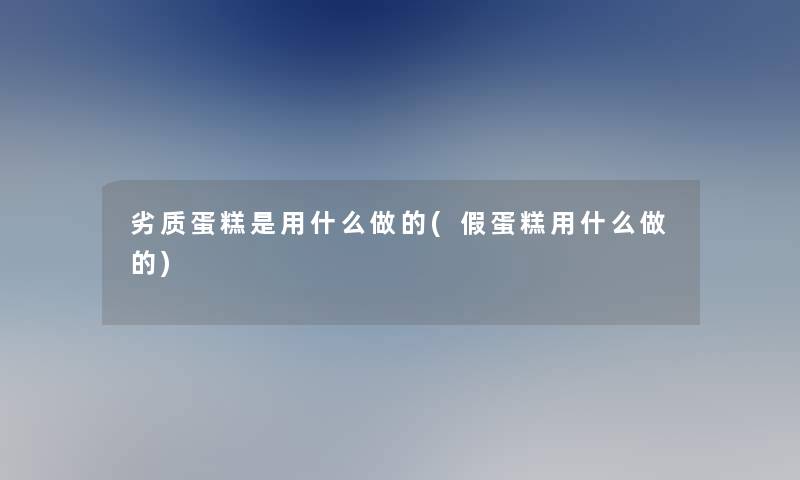 劣质蛋糕是用什么做的(假蛋糕用什么做的) 劣质蛋糕是用什么做的(假蛋糕用什么做的)