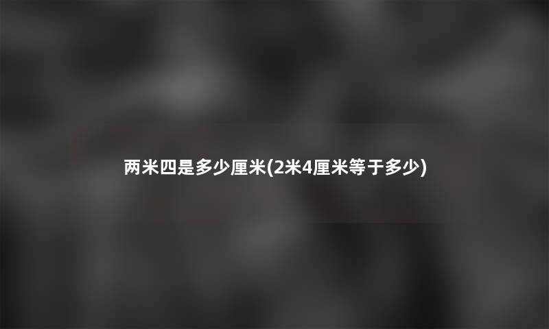 两米四是多少厘米(2米4厘米等于多少) 两米四是多少厘米(2米4厘米等于多少)