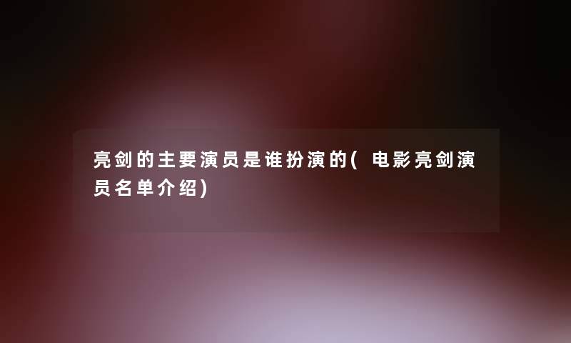亮剑的主要演员是谁扮演的(电影亮剑演员名单介绍) 亮剑的主要演员是谁扮演的(电影亮剑演员名单介绍)