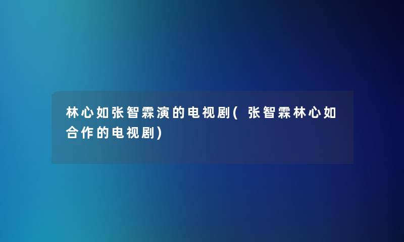 林心如张智霖演的电视剧(张智霖林心如合作的电视剧) 林心如张智霖演的电视剧(张智霖林心如合作的电视剧)