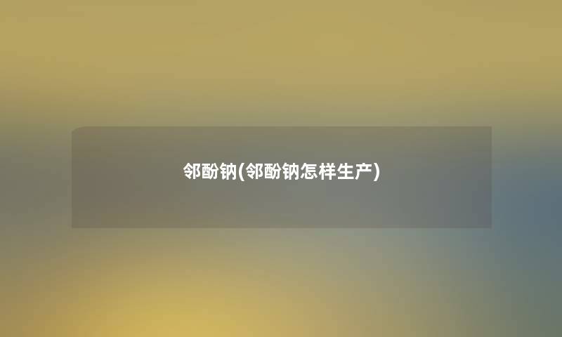 邻酚钠(邻酚钠怎样生产) 邻酚钠(邻酚钠怎样生产)