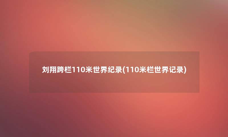 刘翔跨栏110米世界纪录(110米栏世界记录) 刘翔跨栏110米世界纪录(110米栏世界记录)
