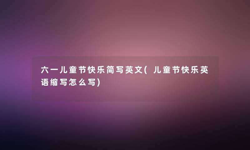 六一儿童节快乐简写英文(儿童节快乐英语缩写怎么写) 六一儿童节快乐简写英文(儿童节快乐英语缩写怎么写)