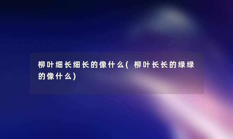 柳叶细长细长的像什么(柳叶长长的绿绿的像什么) 柳叶细长细长的像什么(柳叶长长的绿绿的像什么)