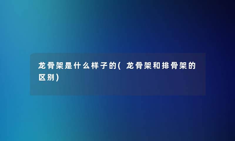 龙骨架是什么样子的(龙骨架和排骨架的区别) 龙骨架是什么样子的(龙骨架和排骨架的区别)