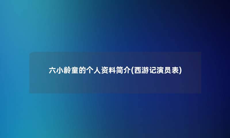 六小龄童的个人资料简介(西游记演员表)