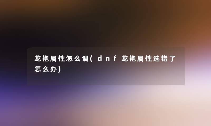 龙袍属性怎么调(dnf龙袍属性选错了怎么办) 龙袍属性怎么调(dnf龙袍属性选错了怎么办)