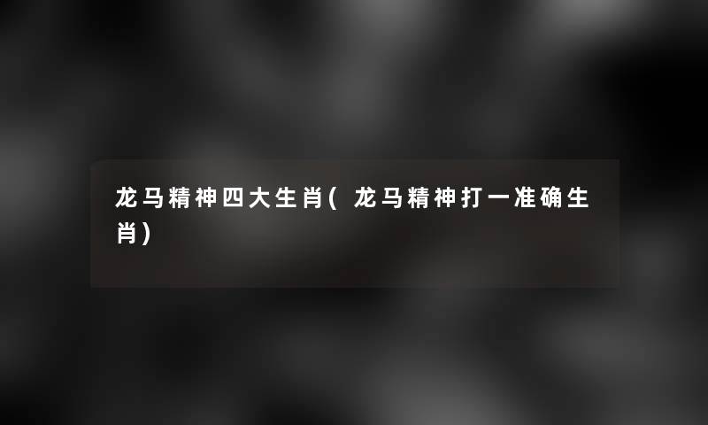 龙马精神四大生肖(龙马精神打一准确生肖) 龙马精神四大生肖(龙马精神打一准确生肖)