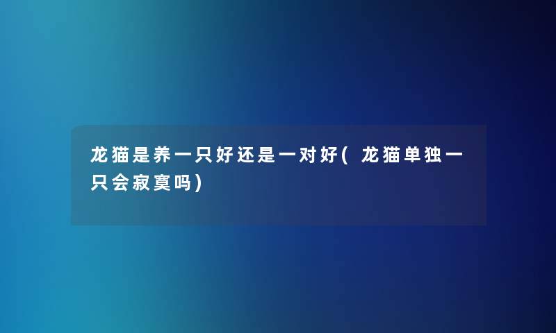 龙猫是养一只好还是一对好(龙猫单独一只会寂寞吗) 龙猫是养一只好还是一对好(龙猫单独一只会寂寞吗)