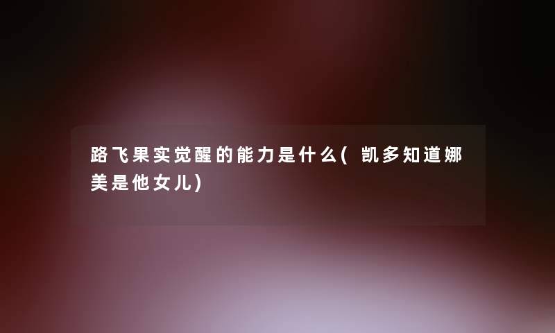 路飞果实觉醒的能力是什么(凯多知道娜美是他女儿) 路飞果实觉醒的能力是什么(凯多知道娜美是他女儿)