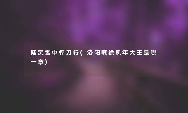 陆沉雪中悍刀行(洛阳喊徐凤年大王是哪一章) 陆沉雪中悍刀行(洛阳喊徐凤年大王是哪一章)