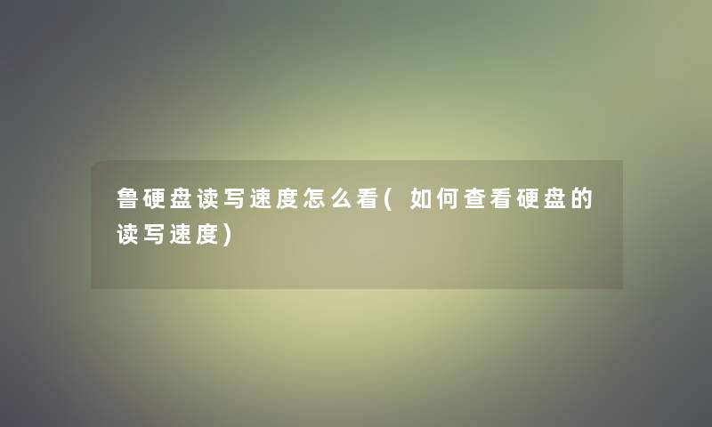 鲁硬盘读写速度怎么看(如何查看硬盘的读写速度) 鲁硬盘读写速度怎么看(如何查看硬盘的读写速度)