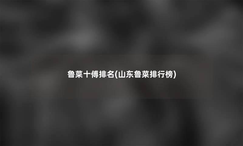 鲁菜十傅推荐(山东鲁菜整理榜) 鲁菜十傅推荐(山东鲁菜整理榜)