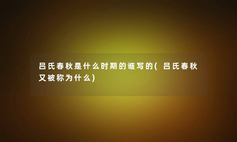 吕氏春秋是什么时期的谁写的(吕氏春秋又被称为什么) 吕氏春秋是什么时期的谁写的(吕氏春秋又被称为什么)