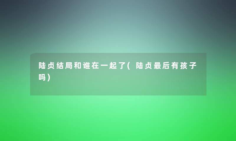 陆贞结局和谁在一起了(陆贞后有孩子吗)