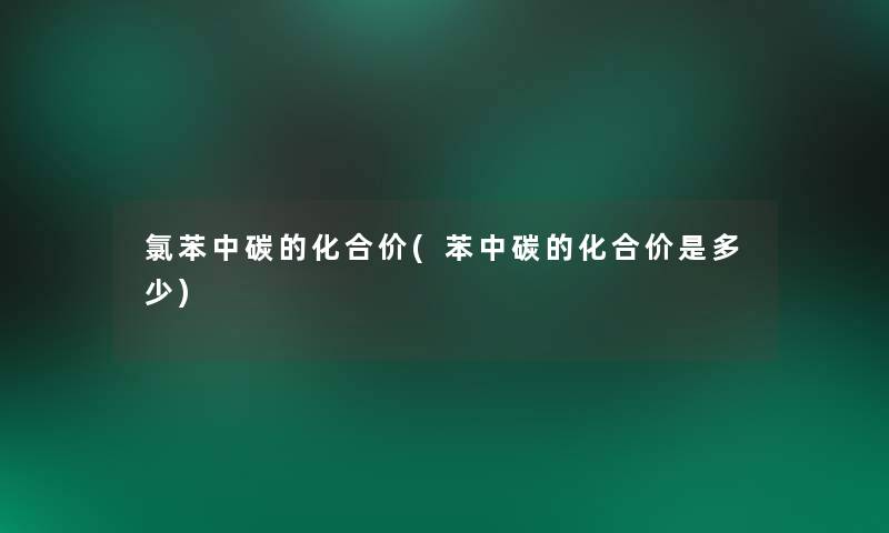氯苯中碳的化合价(苯中碳的化合价是多少) 氯苯中碳的化合价(苯中碳的化合价是多少)