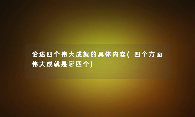 论述四个伟大成就的具体内容(四个方面伟大成就是哪四个) 论述四个伟大成就的具体内容(四个方面伟大成就是哪四个)