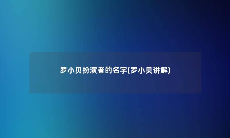 罗小贝扮演者的名字(罗小贝讲解) 罗小贝扮演者的名字(罗小贝讲解)