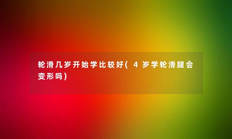 轮滑几岁开始学比较好(4岁学轮滑腿会变形吗) 轮滑几岁开始学比较好(4岁学轮滑腿会变形吗)