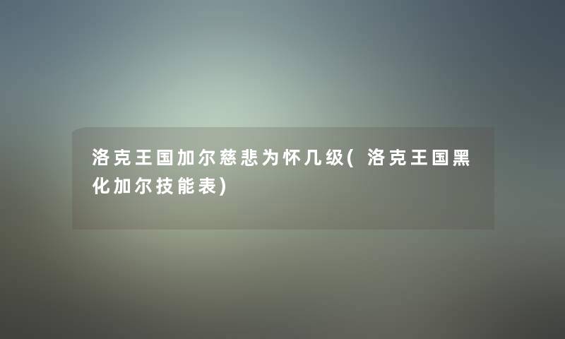 洛克王国加尔慈悲为怀几级(洛克王国黑化加尔技能表)