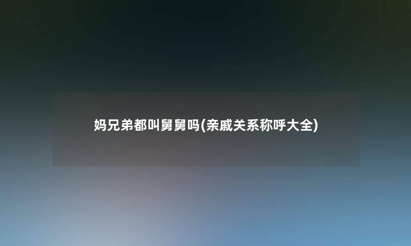 妈兄弟都叫舅舅吗(亲戚关系称呼大全)