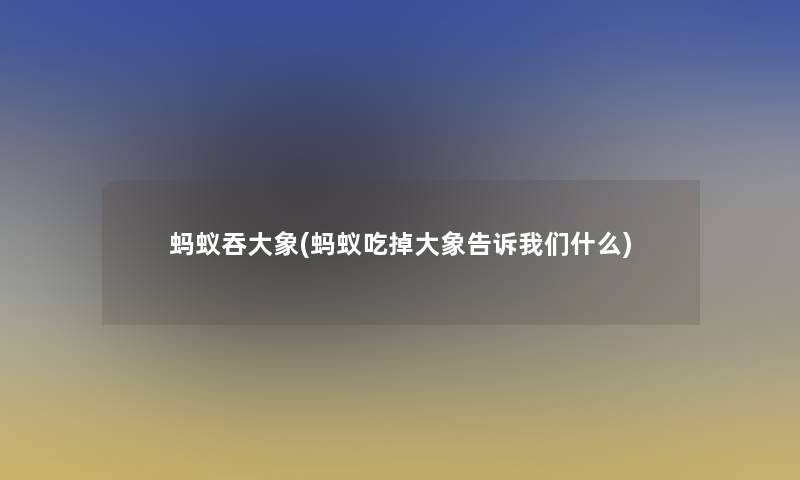 蚂蚁吞大象(蚂蚁吃掉大象告诉我们什么)
